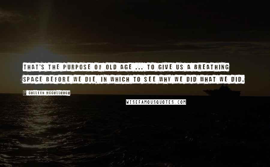 Colleen McCullough Quotes: That's the purpose of old age ... To give us a breathing space before we die, in which to see why we did what we did.