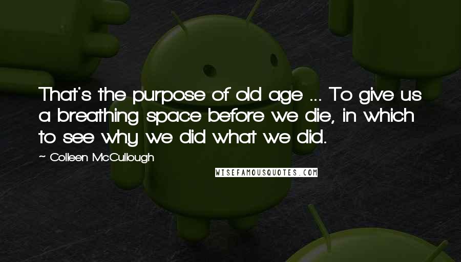 Colleen McCullough Quotes: That's the purpose of old age ... To give us a breathing space before we die, in which to see why we did what we did.
