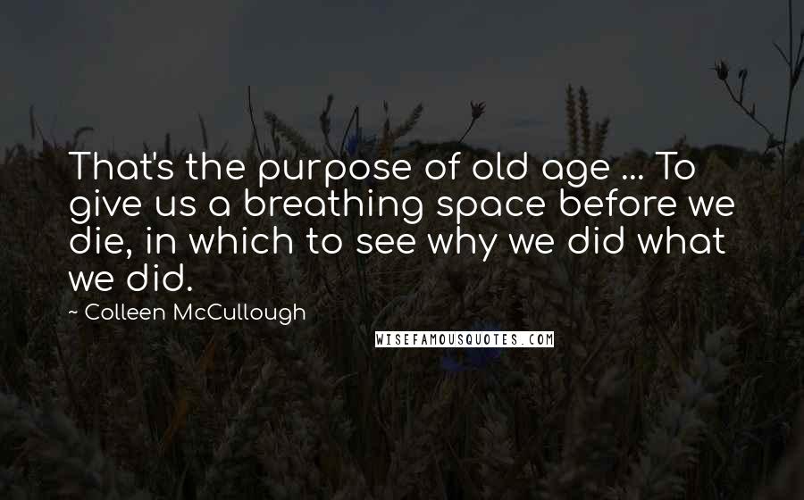 Colleen McCullough Quotes: That's the purpose of old age ... To give us a breathing space before we die, in which to see why we did what we did.