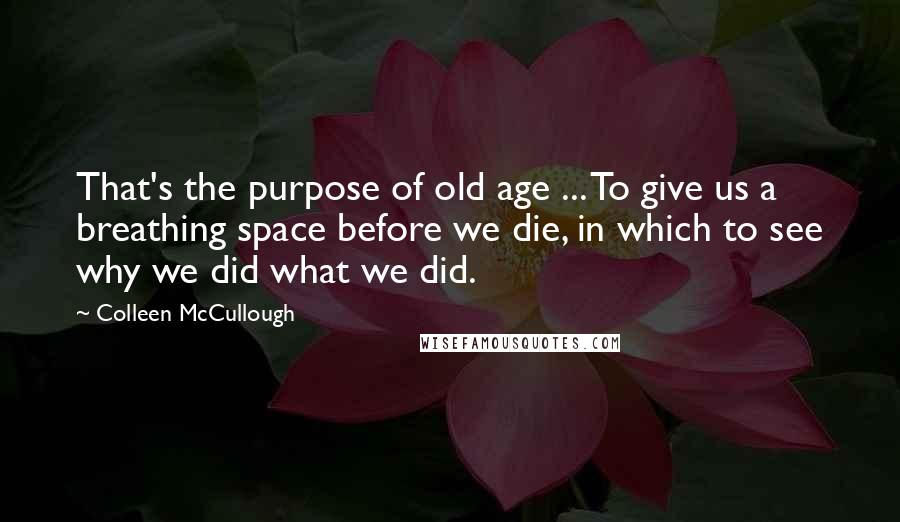Colleen McCullough Quotes: That's the purpose of old age ... To give us a breathing space before we die, in which to see why we did what we did.