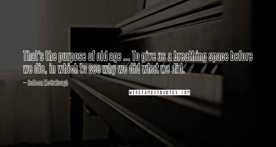 Colleen McCullough Quotes: That's the purpose of old age ... To give us a breathing space before we die, in which to see why we did what we did.
