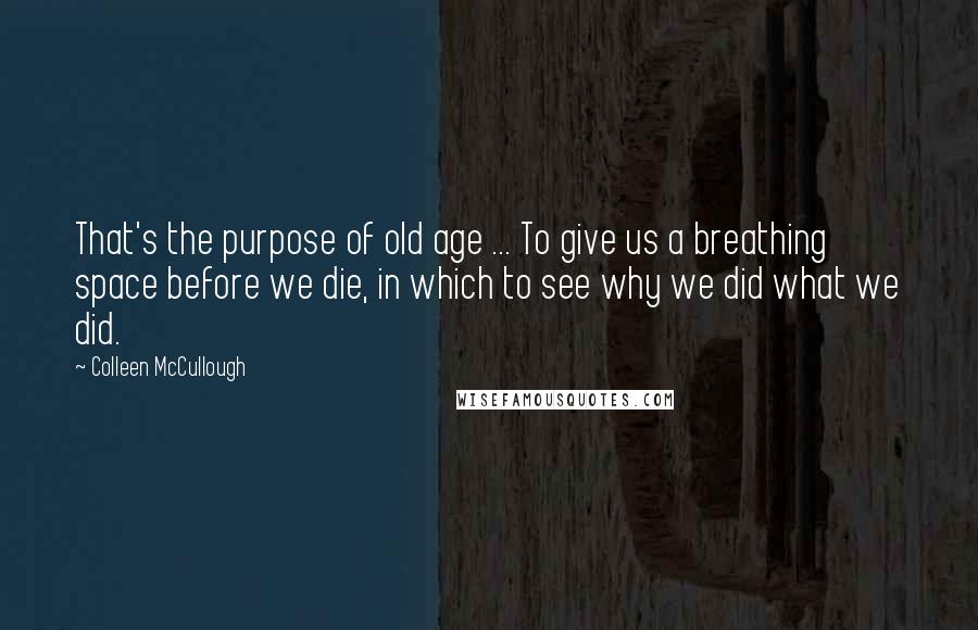 Colleen McCullough Quotes: That's the purpose of old age ... To give us a breathing space before we die, in which to see why we did what we did.