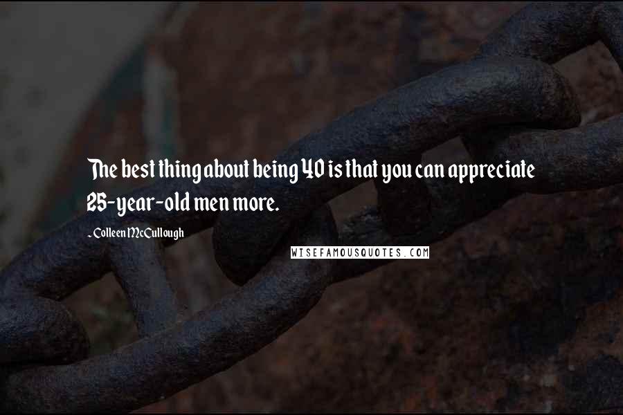 Colleen McCullough Quotes: The best thing about being 40 is that you can appreciate 25-year-old men more.