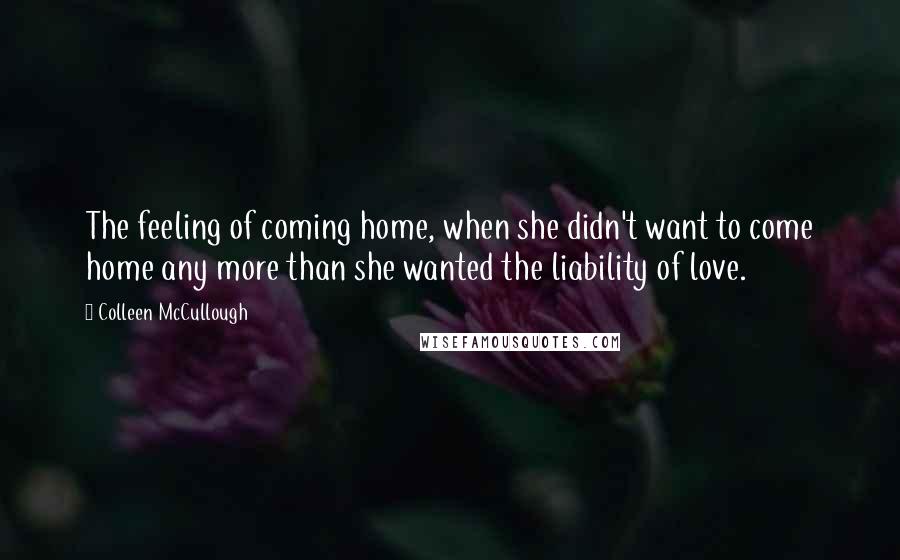 Colleen McCullough Quotes: The feeling of coming home, when she didn't want to come home any more than she wanted the liability of love.