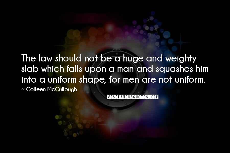 Colleen McCullough Quotes: The law should not be a huge and weighty slab which falls upon a man and squashes him into a uniform shape, for men are not uniform.