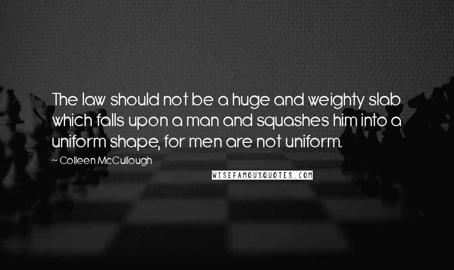 Colleen McCullough Quotes: The law should not be a huge and weighty slab which falls upon a man and squashes him into a uniform shape, for men are not uniform.