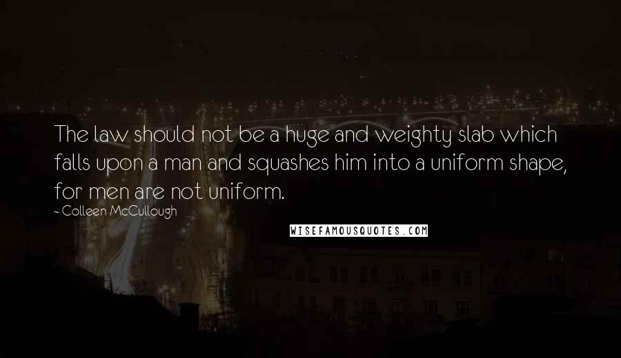 Colleen McCullough Quotes: The law should not be a huge and weighty slab which falls upon a man and squashes him into a uniform shape, for men are not uniform.