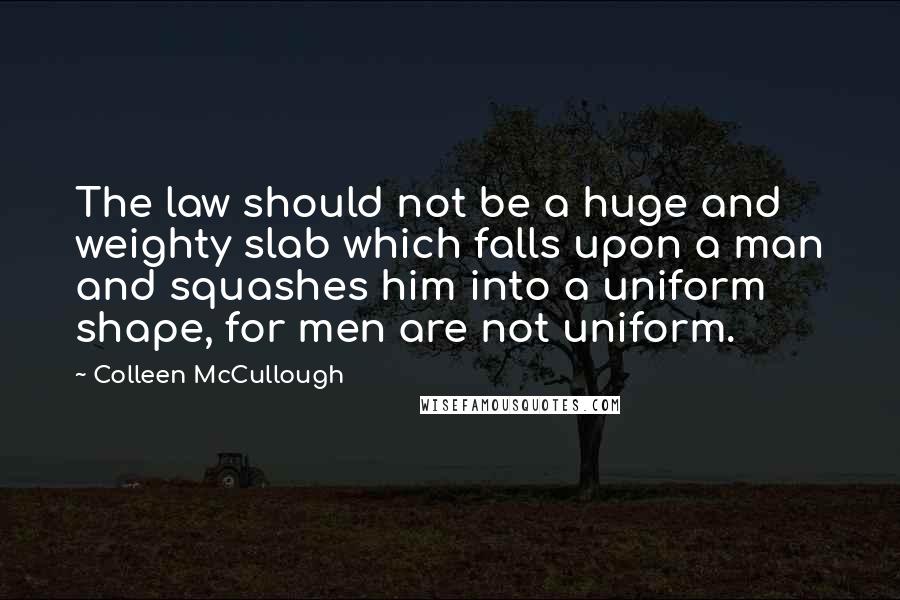 Colleen McCullough Quotes: The law should not be a huge and weighty slab which falls upon a man and squashes him into a uniform shape, for men are not uniform.