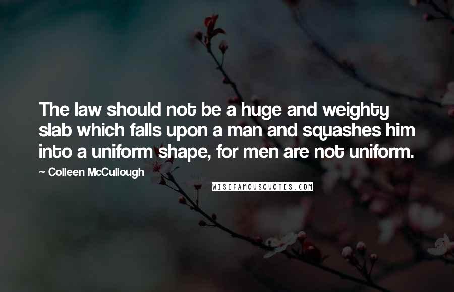 Colleen McCullough Quotes: The law should not be a huge and weighty slab which falls upon a man and squashes him into a uniform shape, for men are not uniform.