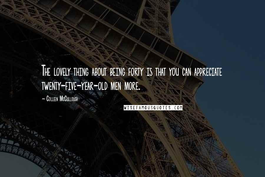 Colleen McCullough Quotes: The lovely thing about being forty is that you can appreciate twenty-five-year-old men more.