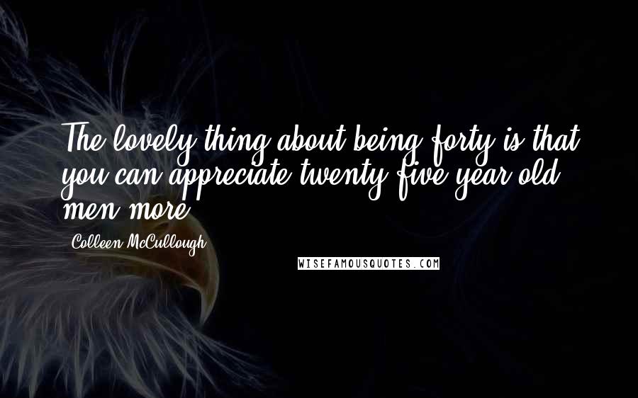 Colleen McCullough Quotes: The lovely thing about being forty is that you can appreciate twenty-five-year-old men more.