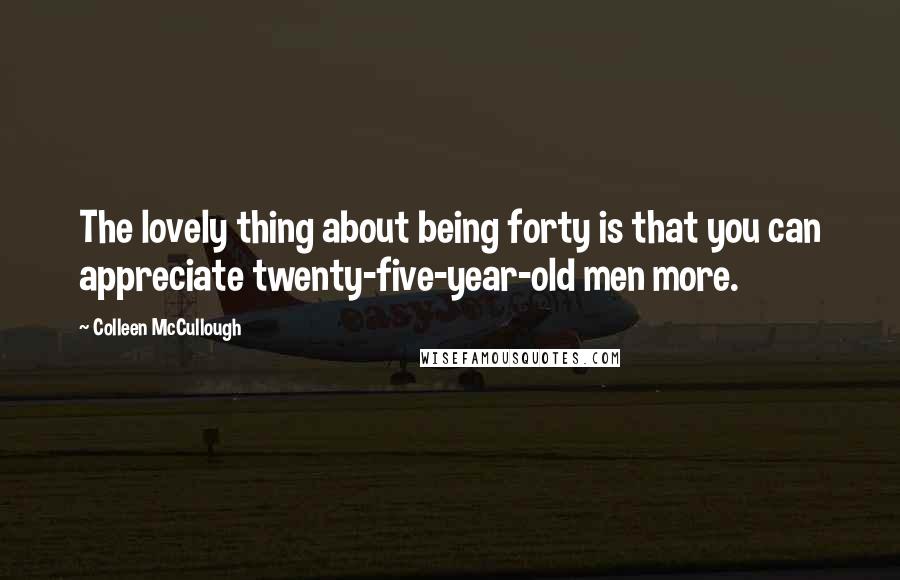Colleen McCullough Quotes: The lovely thing about being forty is that you can appreciate twenty-five-year-old men more.
