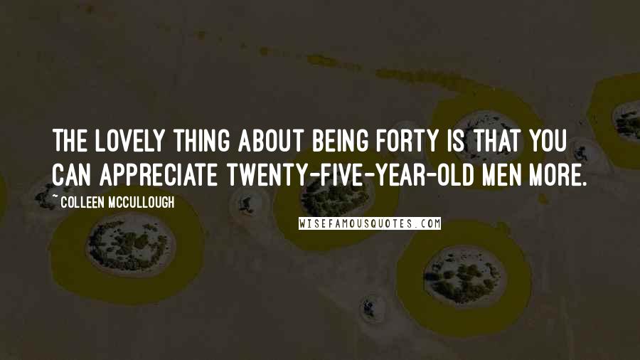 Colleen McCullough Quotes: The lovely thing about being forty is that you can appreciate twenty-five-year-old men more.