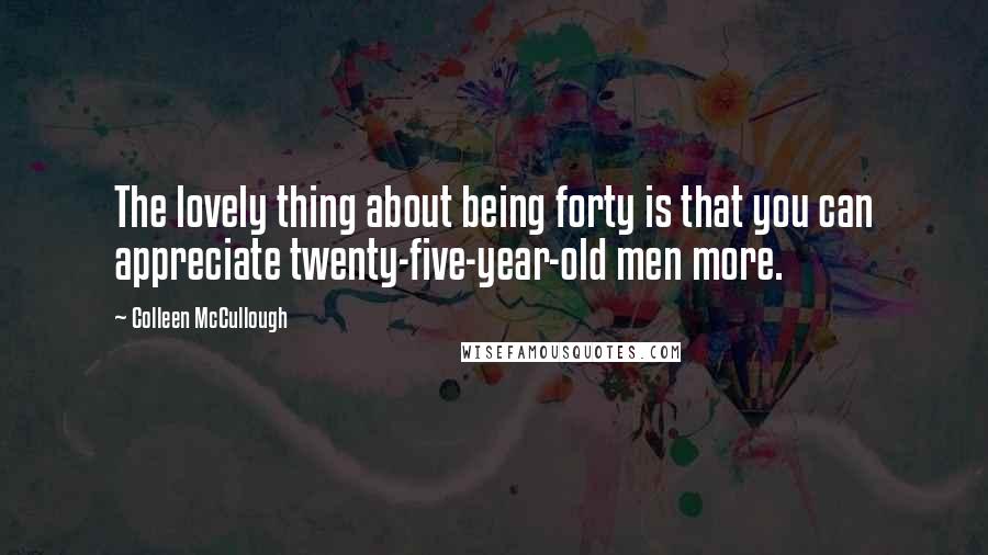Colleen McCullough Quotes: The lovely thing about being forty is that you can appreciate twenty-five-year-old men more.
