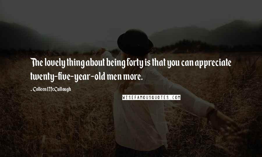 Colleen McCullough Quotes: The lovely thing about being forty is that you can appreciate twenty-five-year-old men more.