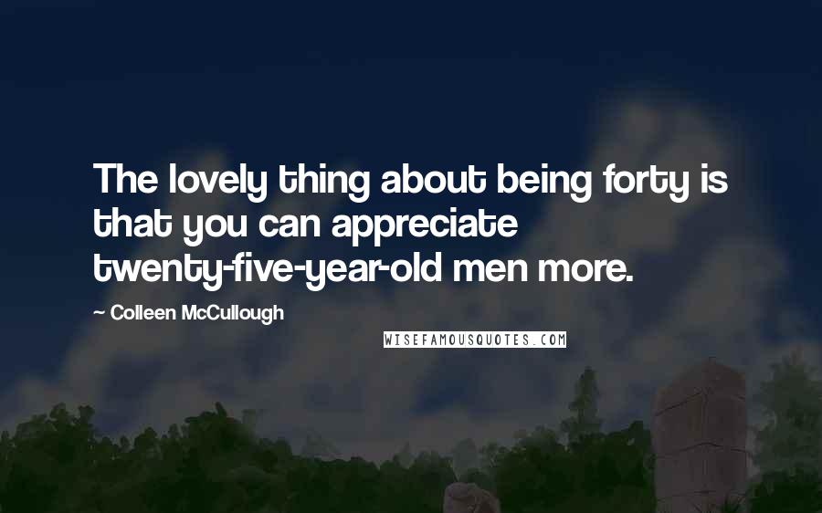 Colleen McCullough Quotes: The lovely thing about being forty is that you can appreciate twenty-five-year-old men more.