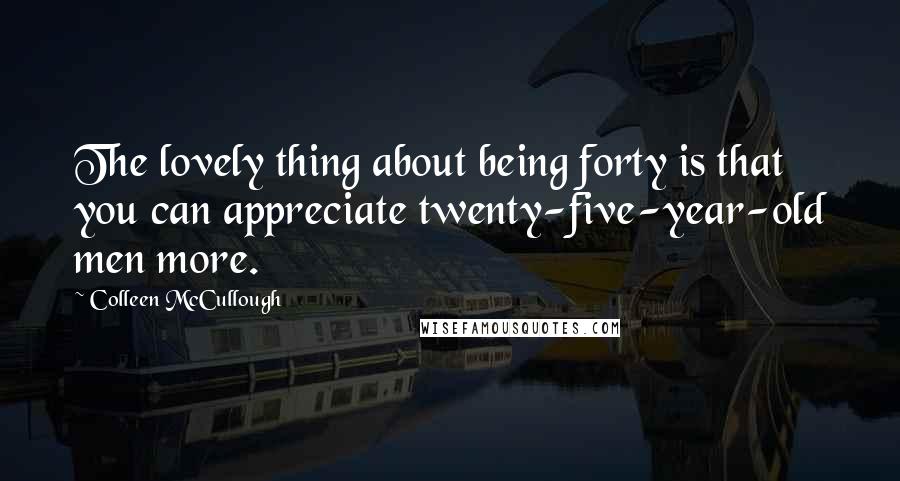 Colleen McCullough Quotes: The lovely thing about being forty is that you can appreciate twenty-five-year-old men more.