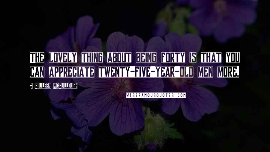 Colleen McCullough Quotes: The lovely thing about being forty is that you can appreciate twenty-five-year-old men more.