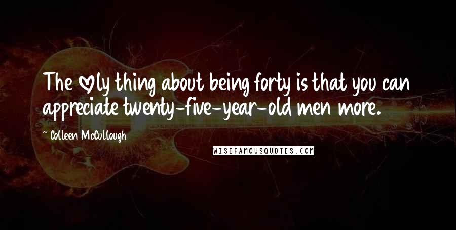 Colleen McCullough Quotes: The lovely thing about being forty is that you can appreciate twenty-five-year-old men more.