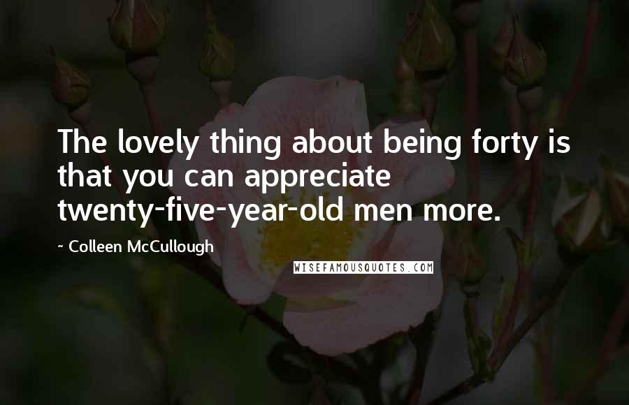 Colleen McCullough Quotes: The lovely thing about being forty is that you can appreciate twenty-five-year-old men more.
