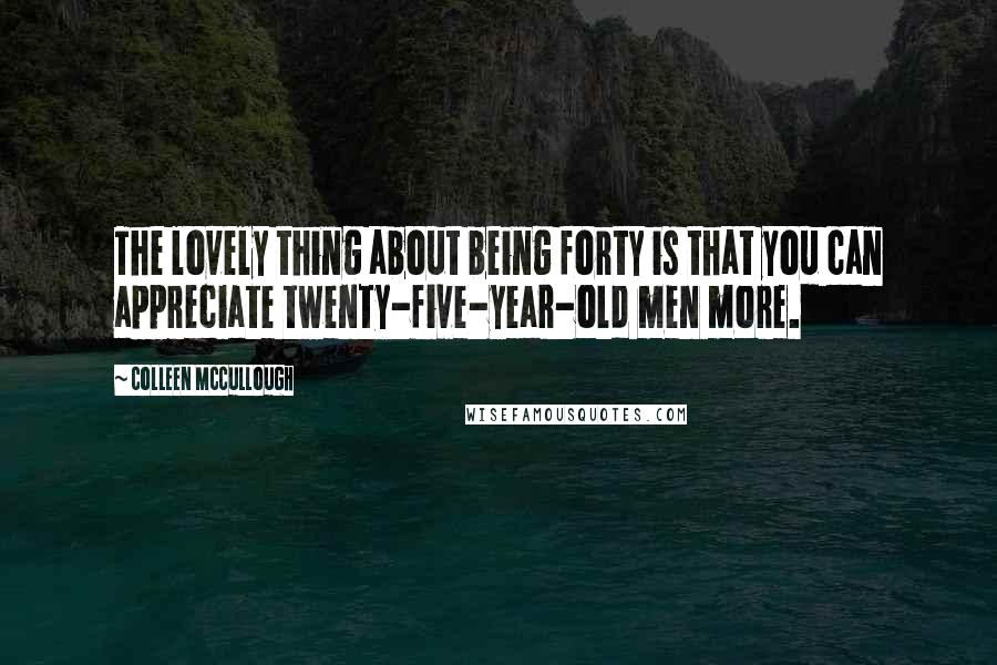 Colleen McCullough Quotes: The lovely thing about being forty is that you can appreciate twenty-five-year-old men more.