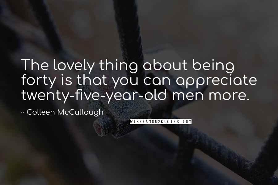 Colleen McCullough Quotes: The lovely thing about being forty is that you can appreciate twenty-five-year-old men more.
