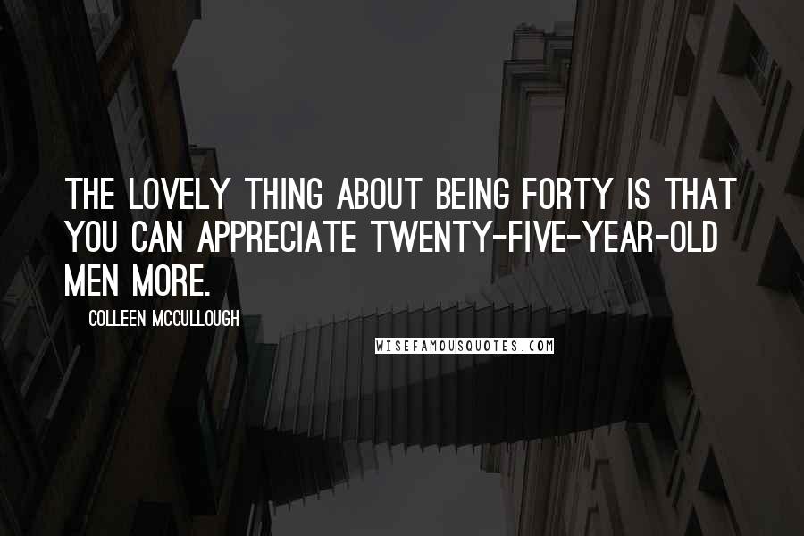 Colleen McCullough Quotes: The lovely thing about being forty is that you can appreciate twenty-five-year-old men more.