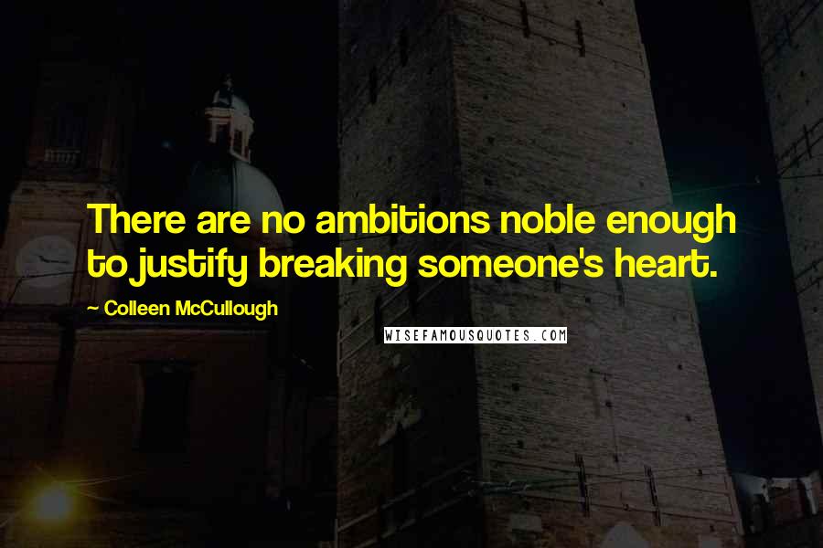 Colleen McCullough Quotes: There are no ambitions noble enough to justify breaking someone's heart.
