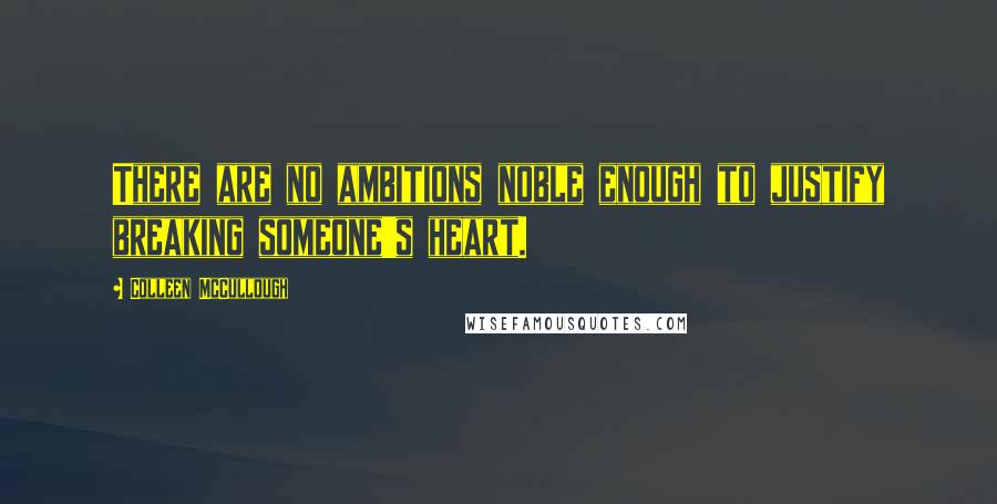 Colleen McCullough Quotes: There are no ambitions noble enough to justify breaking someone's heart.