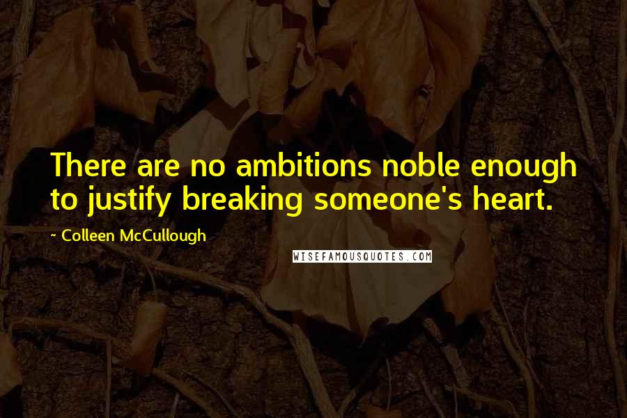 Colleen McCullough Quotes: There are no ambitions noble enough to justify breaking someone's heart.