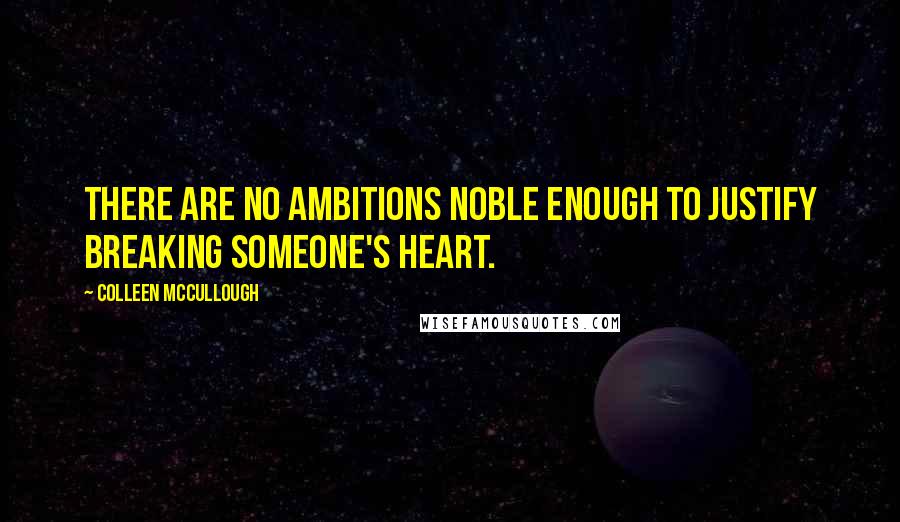 Colleen McCullough Quotes: There are no ambitions noble enough to justify breaking someone's heart.