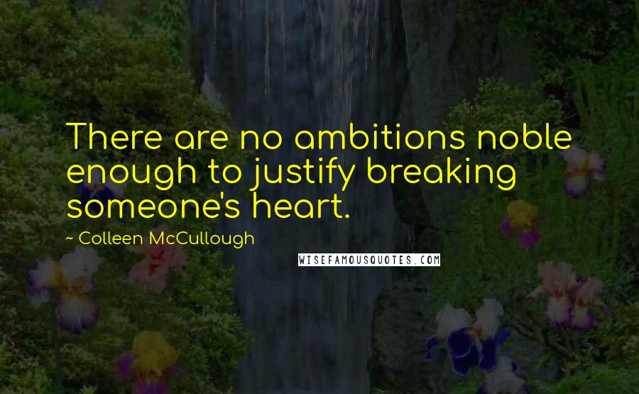 Colleen McCullough Quotes: There are no ambitions noble enough to justify breaking someone's heart.