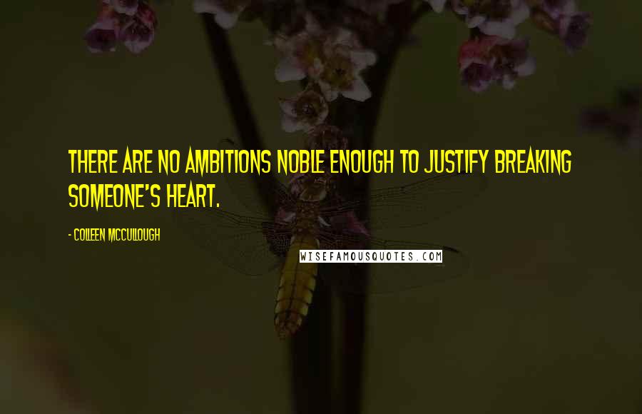 Colleen McCullough Quotes: There are no ambitions noble enough to justify breaking someone's heart.