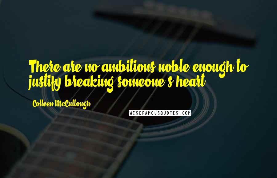 Colleen McCullough Quotes: There are no ambitions noble enough to justify breaking someone's heart.