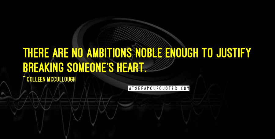 Colleen McCullough Quotes: There are no ambitions noble enough to justify breaking someone's heart.