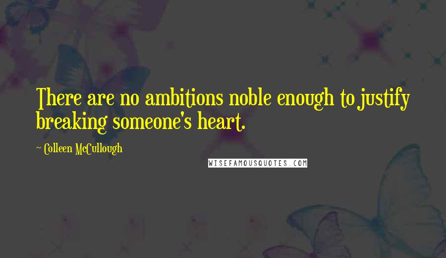 Colleen McCullough Quotes: There are no ambitions noble enough to justify breaking someone's heart.