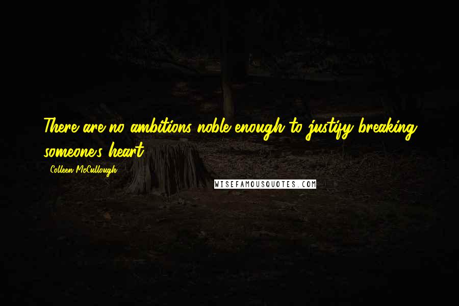 Colleen McCullough Quotes: There are no ambitions noble enough to justify breaking someone's heart.