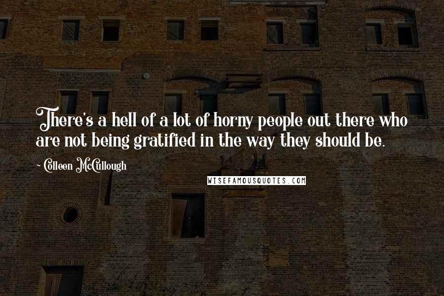 Colleen McCullough Quotes: There's a hell of a lot of horny people out there who are not being gratified in the way they should be.