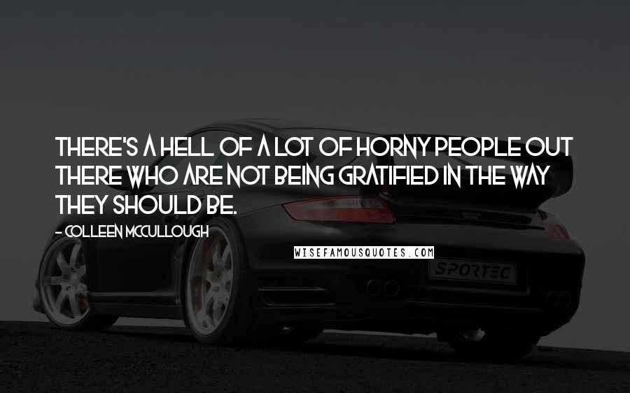 Colleen McCullough Quotes: There's a hell of a lot of horny people out there who are not being gratified in the way they should be.