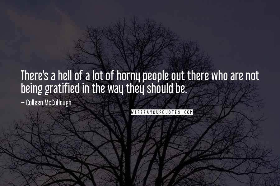 Colleen McCullough Quotes: There's a hell of a lot of horny people out there who are not being gratified in the way they should be.