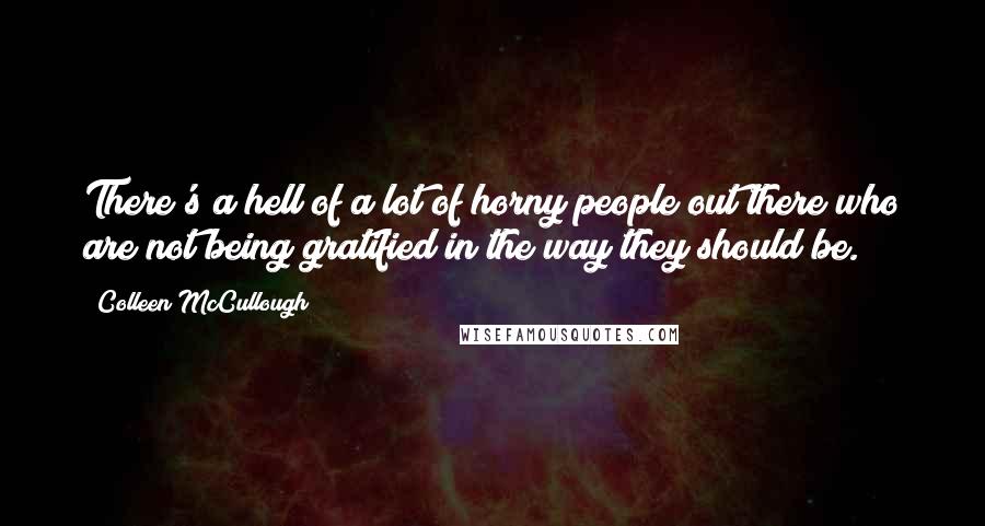 Colleen McCullough Quotes: There's a hell of a lot of horny people out there who are not being gratified in the way they should be.