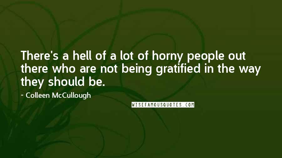 Colleen McCullough Quotes: There's a hell of a lot of horny people out there who are not being gratified in the way they should be.