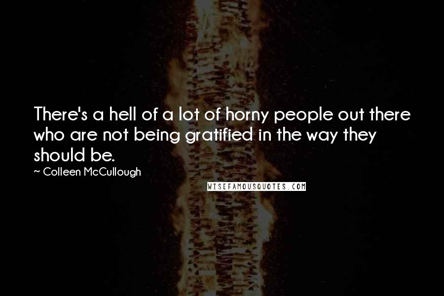 Colleen McCullough Quotes: There's a hell of a lot of horny people out there who are not being gratified in the way they should be.