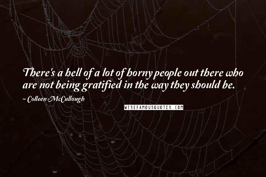 Colleen McCullough Quotes: There's a hell of a lot of horny people out there who are not being gratified in the way they should be.