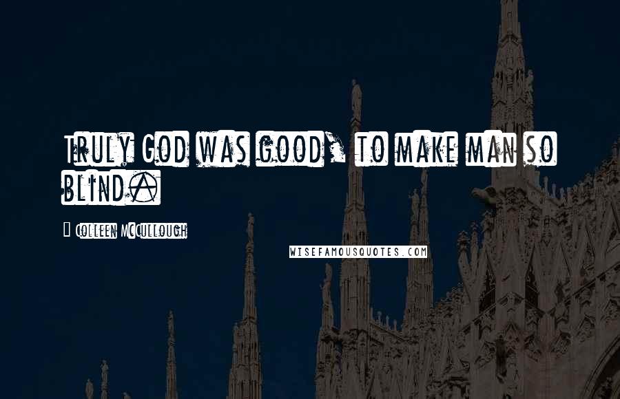 Colleen McCullough Quotes: Truly God was good, to make man so blind.