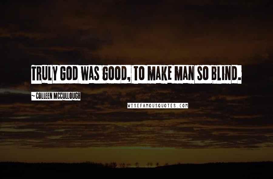 Colleen McCullough Quotes: Truly God was good, to make man so blind.