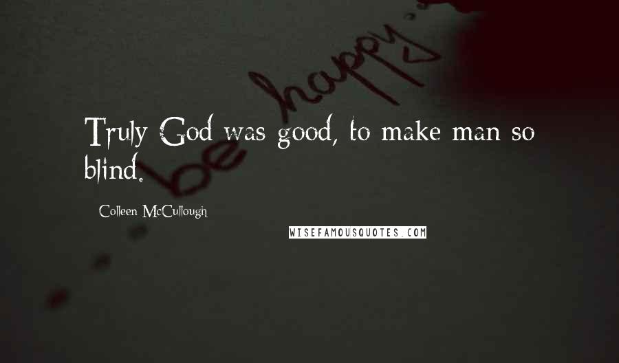 Colleen McCullough Quotes: Truly God was good, to make man so blind.