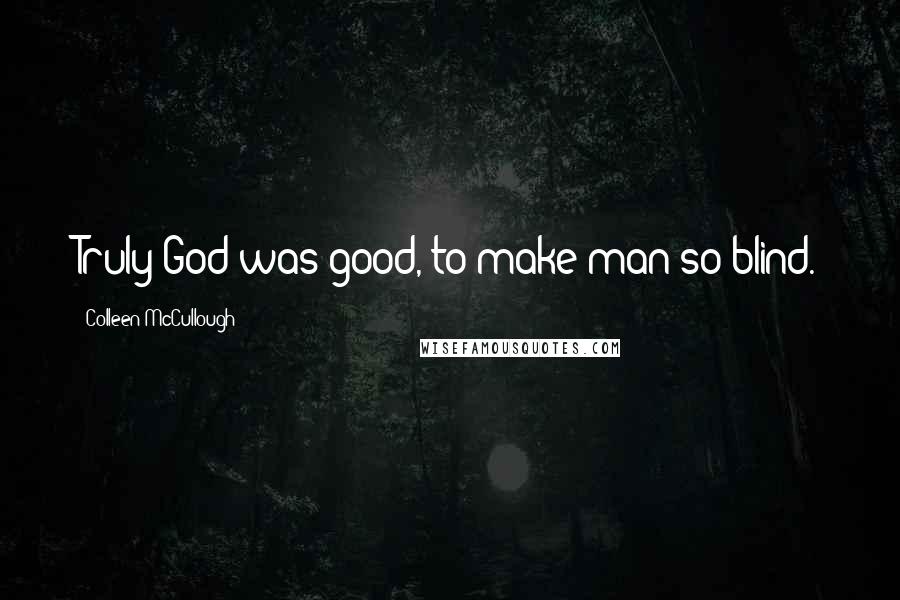 Colleen McCullough Quotes: Truly God was good, to make man so blind.