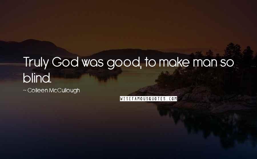Colleen McCullough Quotes: Truly God was good, to make man so blind.