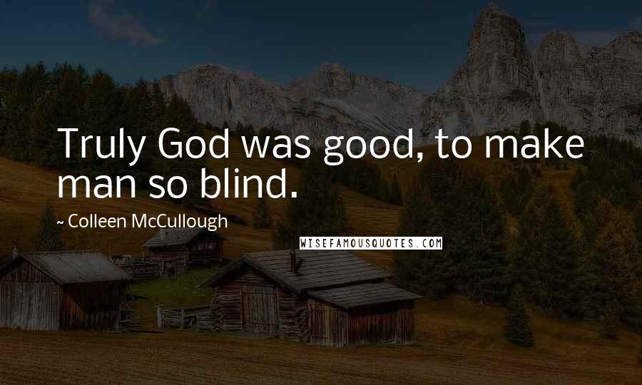 Colleen McCullough Quotes: Truly God was good, to make man so blind.